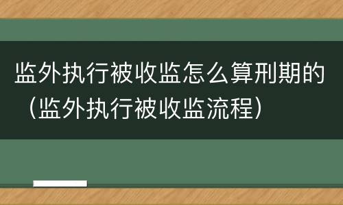 监外执行被收监怎么算刑期的（监外执行被收监流程）