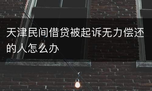 天津民间借贷被起诉无力偿还的人怎么办
