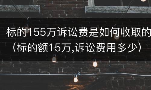 标的155万诉讼费是如何收取的（标的额15万,诉讼费用多少）