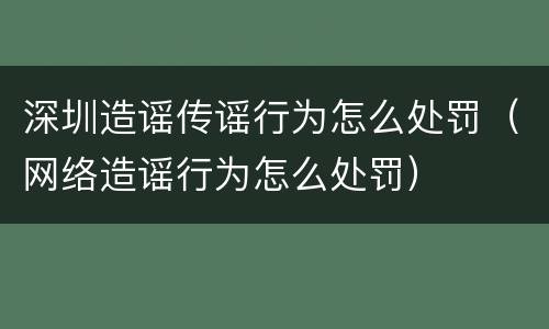 深圳造谣传谣行为怎么处罚（网络造谣行为怎么处罚）