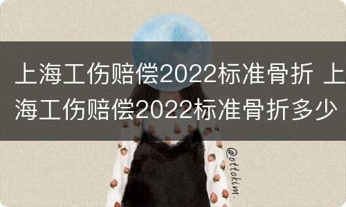 上海工伤赔偿2022标准骨折 上海工伤赔偿2022标准骨折多少钱