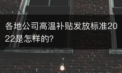 各地公司高温补贴发放标准2022是怎样的？