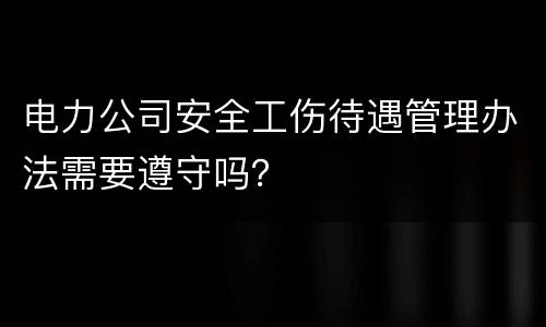 电力公司安全工伤待遇管理办法需要遵守吗？