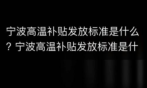 宁波高温补贴发放标准是什么? 宁波高温补贴发放标准是什么样的