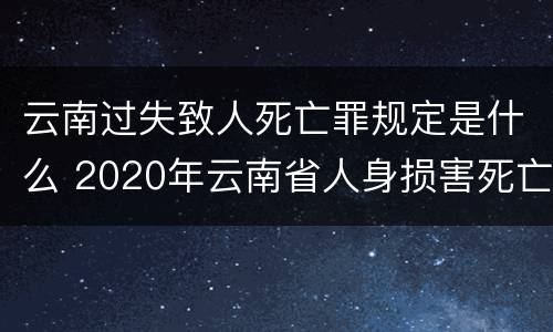 云南过失致人死亡罪规定是什么 2020年云南省人身损害死亡赔偿标准