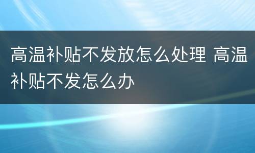 高温补贴不发放怎么处理 高温补贴不发怎么办