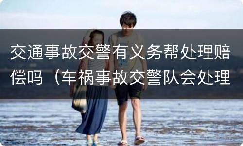 交通事故交警有义务帮处理赔偿吗（车祸事故交警队会处理赔偿问题不）