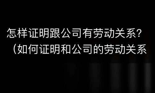 怎样证明跟公司有劳动关系？（如何证明和公司的劳动关系）