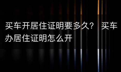 买车开居住证明要多久？ 买车办居住证明怎么开