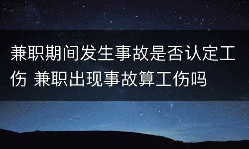 兼职期间发生事故是否认定工伤 兼职出现事故算工伤吗