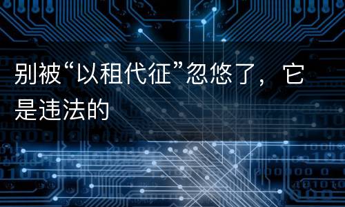 别被“以租代征”忽悠了，它是违法的