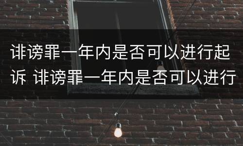 诽谤罪一年内是否可以进行起诉 诽谤罪一年内是否可以进行起诉案件