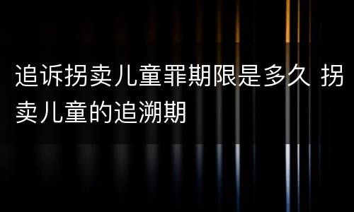 追诉拐卖儿童罪期限是多久 拐卖儿童的追溯期