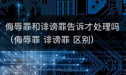 侮辱罪和诽谤罪告诉才处理吗（侮辱罪 诽谤罪 区别）
