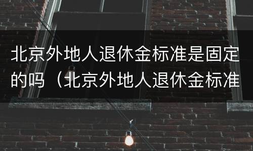北京外地人退休金标准是固定的吗（北京外地人退休金标准,能领多少）