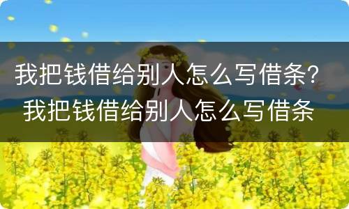我把钱借给别人怎么写借条？ 我把钱借给别人怎么写借条