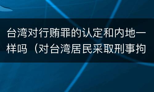 台湾对行贿罪的认定和内地一样吗（对台湾居民采取刑事拘留）