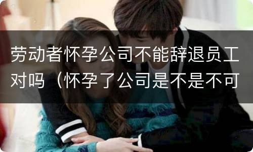 劳动者怀孕公司不能辞退员工对吗（怀孕了公司是不是不可以辞退）