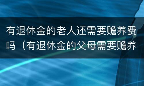 有退休金的老人还需要赡养费吗（有退休金的父母需要赡养吗）