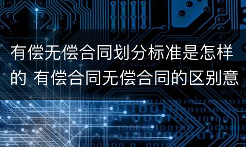 有偿无偿合同划分标准是怎样的 有偿合同无偿合同的区别意义