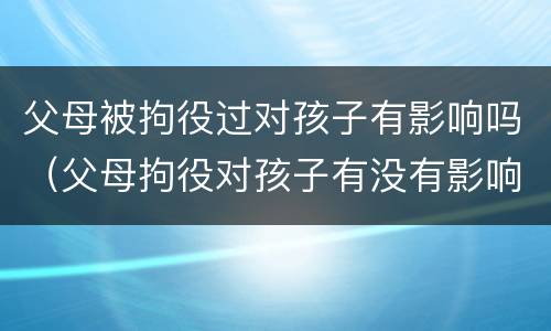 父母被拘役过对孩子有影响吗（父母拘役对孩子有没有影响）