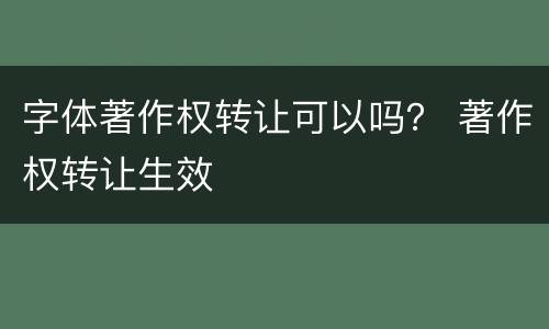 字体著作权转让可以吗？ 著作权转让生效