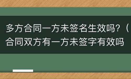 多方合同一方未签名生效吗?（合同双方有一方未签字有效吗）