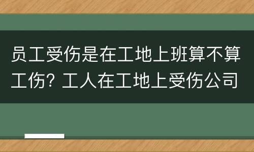员工受伤是在工地上班算不算工伤? 工人在工地上受伤公司全责吗