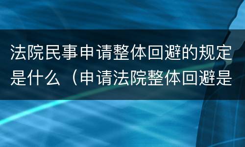 法院民事申请整体回避的规定是什么（申请法院整体回避是否有法律依据）