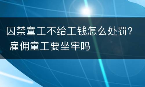 囚禁童工不给工钱怎么处罚？ 雇佣童工要坐牢吗