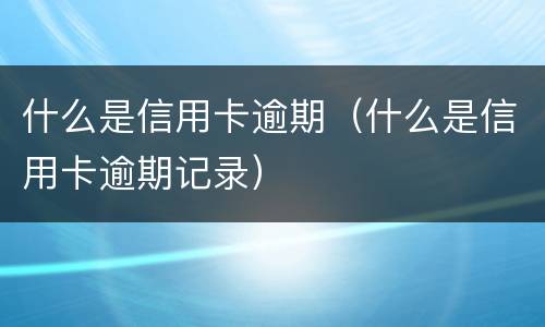什么是信用卡逾期（什么是信用卡逾期记录）