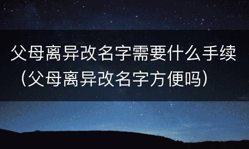 父母离异改名字需要什么手续（父母离异改名字方便吗）