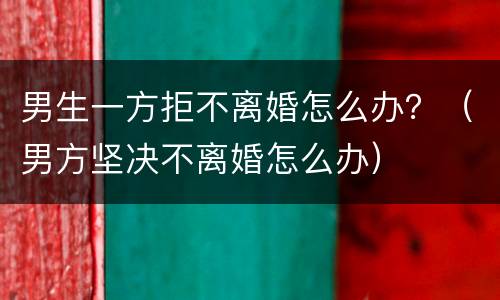 男生一方拒不离婚怎么办？（男方坚决不离婚怎么办）