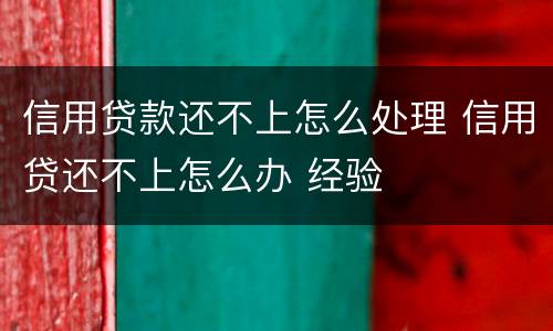 信用贷款还不上怎么处理 信用贷还不上怎么办 经验