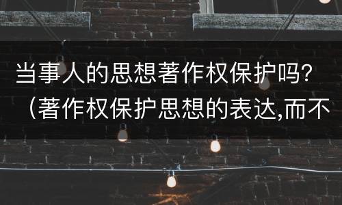 当事人的思想著作权保护吗？（著作权保护思想的表达,而不保护思想本身）