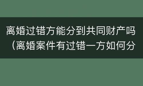 离婚过错方能分到共同财产吗（离婚案件有过错一方如何分割财产）