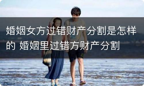 婚姻女方过错财产分割是怎样的 婚姻里过错方财产分割