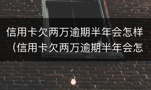 信用卡欠两万逾期半年会怎样（信用卡欠两万逾期半年会怎样呢）
