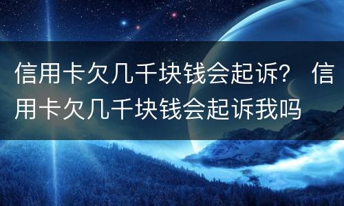 信用卡欠几千块钱会起诉？ 信用卡欠几千块钱会起诉我吗