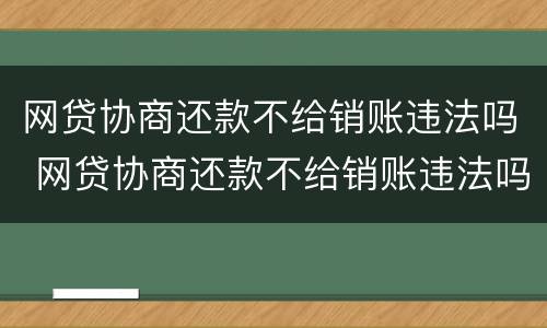 网贷协商还款不给销账违法吗 网贷协商还款不给销账违法吗