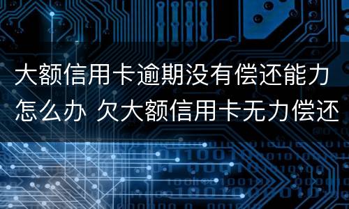 大额信用卡逾期没有偿还能力怎么办 欠大额信用卡无力偿还会怎样