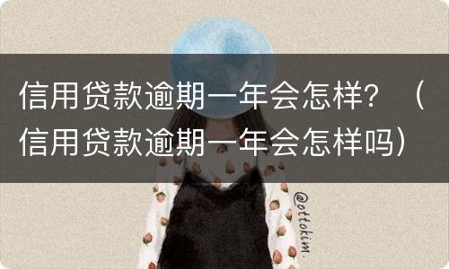 信用贷款逾期一年会怎样？（信用贷款逾期一年会怎样吗）