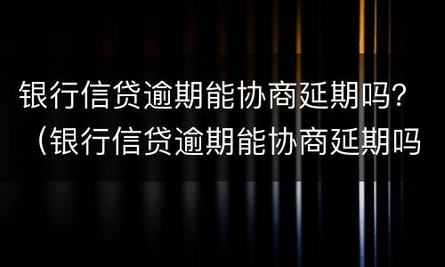银行信贷逾期能协商延期吗？（银行信贷逾期能协商延期吗）