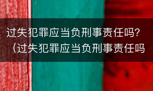 过失犯罪应当负刑事责任吗？（过失犯罪应当负刑事责任吗判几年）