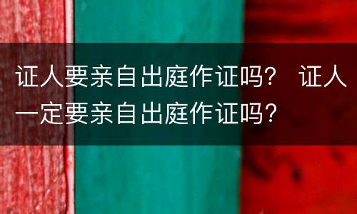 证人要亲自出庭作证吗？ 证人一定要亲自出庭作证吗?