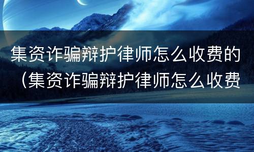 集资诈骗辩护律师怎么收费的（集资诈骗辩护律师怎么收费的呢）