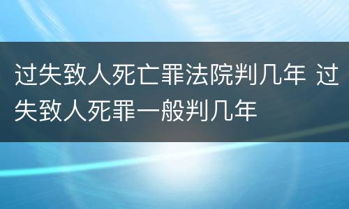 过失致人死亡罪法院判几年 过失致人死罪一般判几年