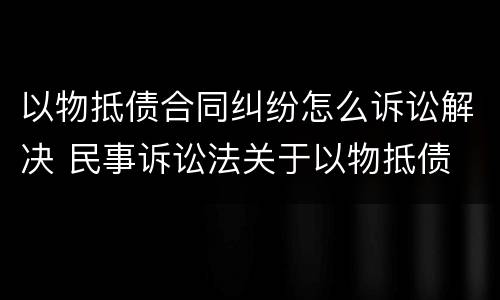 以物抵债合同纠纷怎么诉讼解决 民事诉讼法关于以物抵债