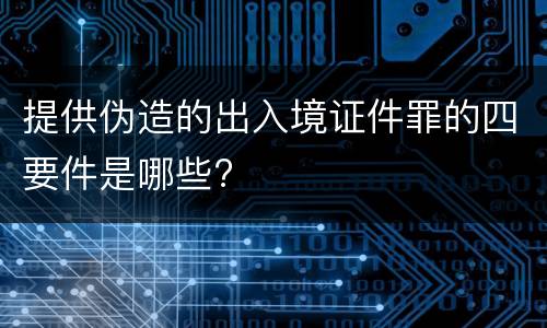 提供伪造的出入境证件罪的四要件是哪些?