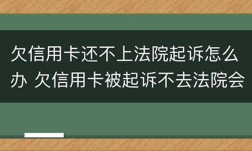 欠信用卡还不上法院起诉怎么办 欠信用卡被起诉不去法院会怎样
